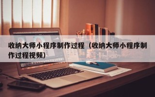 河南收纳大师小程序制作过程（收纳大师小程序制作过程视频）