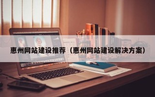 河南惠州网站建设推荐（惠州网站建设解决方案）