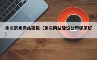 河南重庆滨州网站建设（重庆网站建设公司哪家好）
