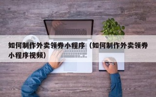 河南如何制作外卖领券小程序（如何制作外卖领券小程序视频）