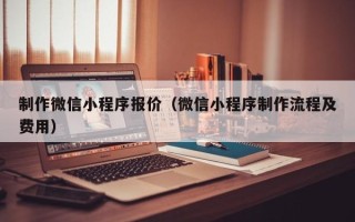 河南制作微信小程序报价（微信小程序制作流程及费用）