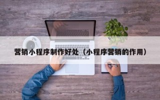 河南营销小程序制作好处（小程序营销的作用）