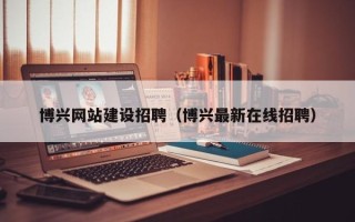 河南博兴网站建设招聘（博兴最新在线招聘）