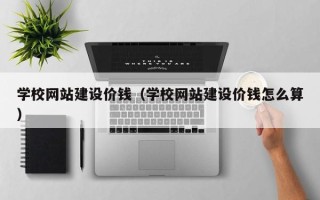 河南学校网站建设价钱（学校网站建设价钱怎么算）