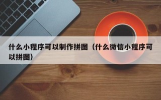 河南什么小程序可以制作拼图（什么微信小程序可以拼图）