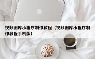 河南视频图库小程序制作教程（视频图库小程序制作教程手机版）