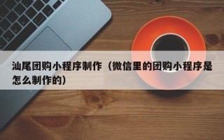河南汕尾团购小程序制作（微信里的团购小程序是怎么制作的）