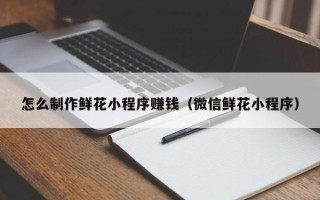 河南怎么制作鲜花小程序赚钱（微信鲜花小程序）