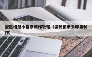 河南蛋糕相册小程序制作教程（蛋糕相册去哪里制作）